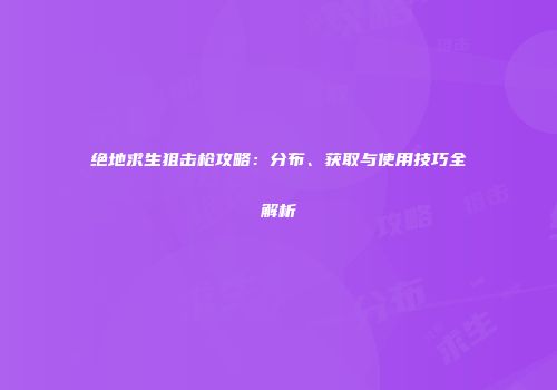 绝地求生狙击枪攻略：分布、获取与使用技巧全解析