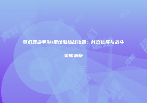 梦幻西游手游1星地煞挑战攻略：阵容选择与战斗策略解析