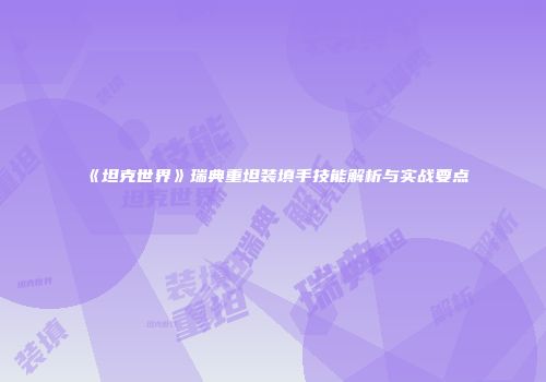 《坦克世界》瑞典重坦装填手技能解析与实战要点