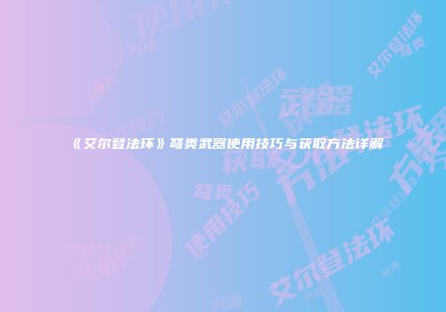 《艾尔登法环》弩类武器使用技巧与获取方法详解