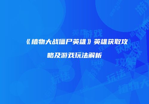 《植物大战僵尸英雄》英雄获取攻略及游戏玩法解析