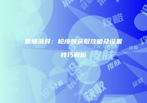 香肠派对：枪皮肤获取攻略及设置技巧解析
