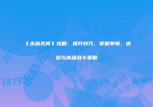 《永劫无间》攻略：提升技巧，掌握单挑、连招与高级战斗策略