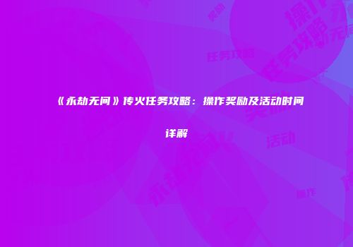 《永劫无间》传火任务攻略：操作奖励及活动时间详解