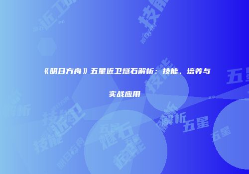 《明日方舟》五星近卫燧石解析：技能、培养与实战应用