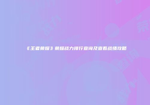 《王者荣耀》荣耀战力排行查询及查看战绩攻略
