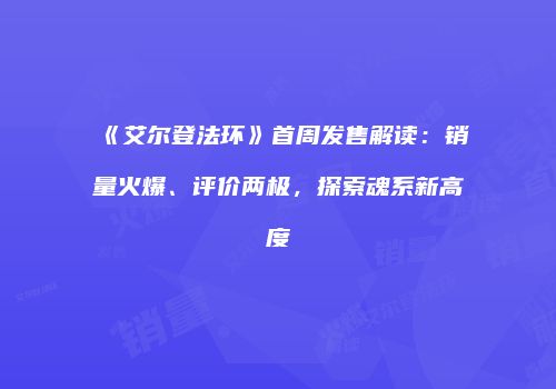 《艾尔登法环》首周发售解读：销量火爆、评价两极，探索魂系新高度