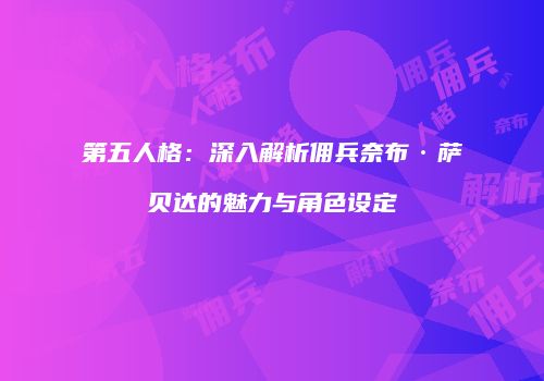 第五人格：深入解析佣兵奈布·萨贝达的魅力与角色设定