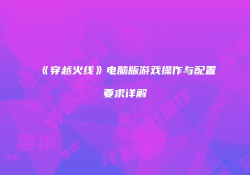 《穿越火线》电脑版游戏操作与配置要求详解