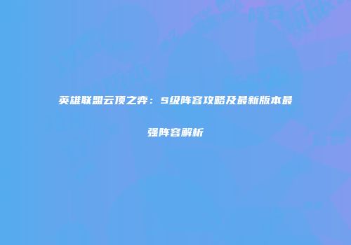 英雄联盟云顶之弈：S级阵容攻略及最新版本最强阵容解析