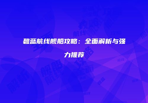 碧蓝航线舰船攻略：全面解析与强力推荐