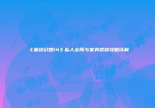 《最终幻想14》私人会所与家具摆放攻略详解