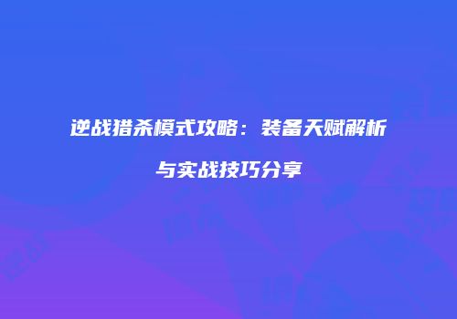 逆战猎杀模式攻略：装备天赋解析与实战技巧分享
