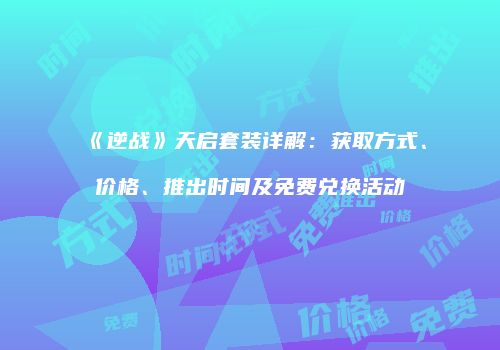 《逆战》天启套装详解：获取方式、价格、推出时间及免费兑换活动