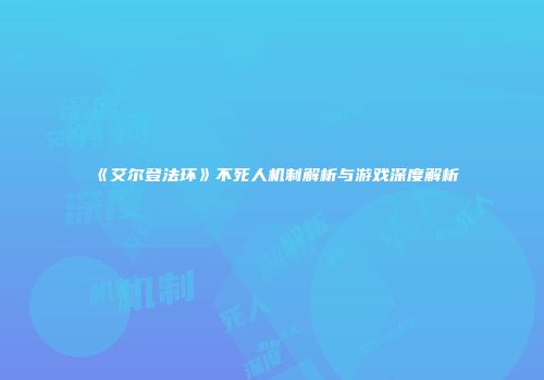 《艾尔登法环》不死人机制解析与游戏深度解析