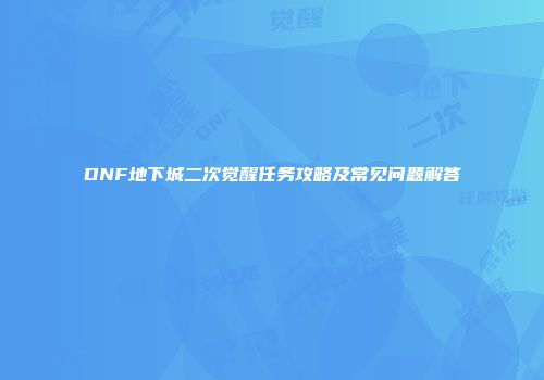 DNF地下城二次觉醒任务攻略及常见问题解答