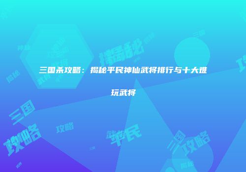三国杀攻略：揭秘平民神仙武将排行与十大难玩武将