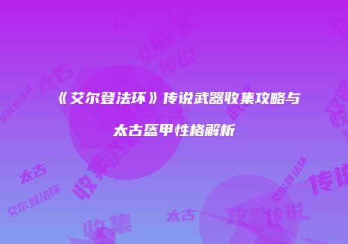《艾尔登法环》传说武器收集攻略与太古盔甲性格解析