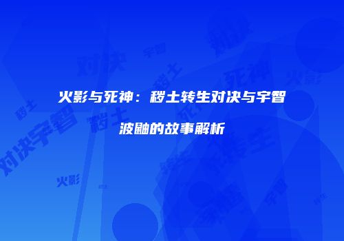 火影与死神：秽土转生对决与宇智波鼬的故事解析