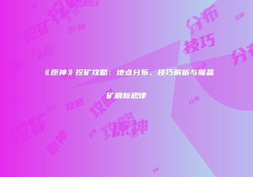 《原神》挖矿攻略：地点分布、技巧解析与魔晶矿刷新规律