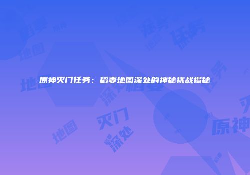 原神灭门任务：稻妻地图深处的神秘挑战揭秘