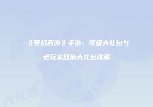 《梦幻西游》手游：等级大礼包与老玩家回流大礼包详解