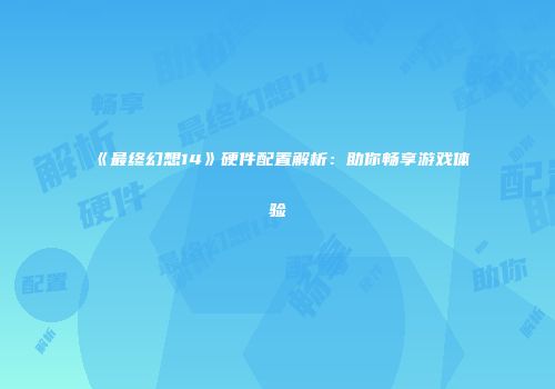 《最终幻想14》硬件配置解析：助你畅享游戏体验