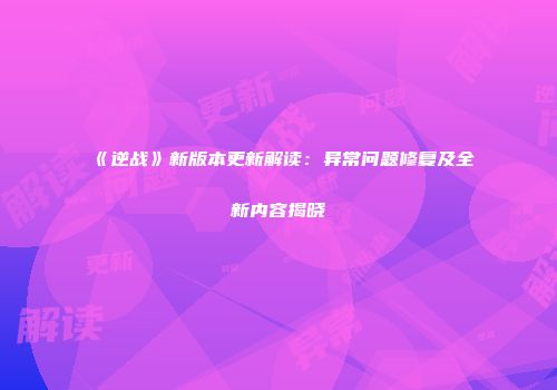 《逆战》新版本更新解读：异常问题修复及全新内容揭晓
