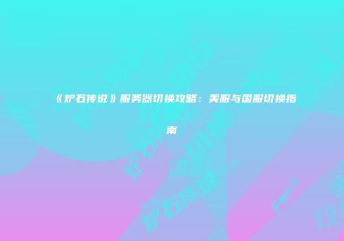 《炉石传说》服务器切换攻略：美服与国服切换指南