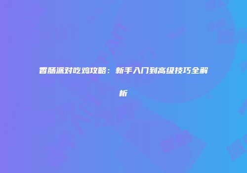香肠派对吃鸡攻略：新手入门到高级技巧全解析