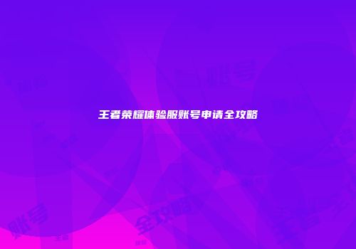 王者荣耀体验服账号申请全攻略