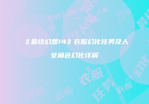 《最终幻想14》衣服幻化任务及人女角色幻化详解