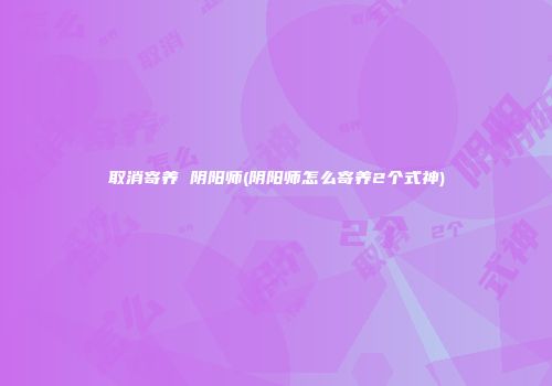 取消寄养 阴阳师(阴阳师怎么寄养2个式神)