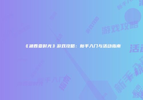 《波西亚时光》游戏攻略：新手入门与活动指南