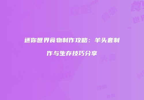 迷你世界食物制作攻略：羊头套制作与生存技巧分享