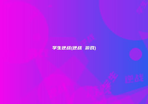 学生逆战(逆战 游戏)