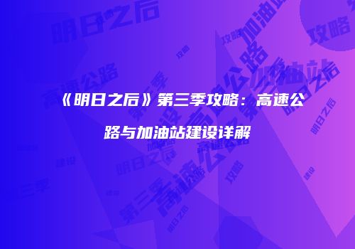 《明日之后》第三季攻略：高速公路与加油站建设详解