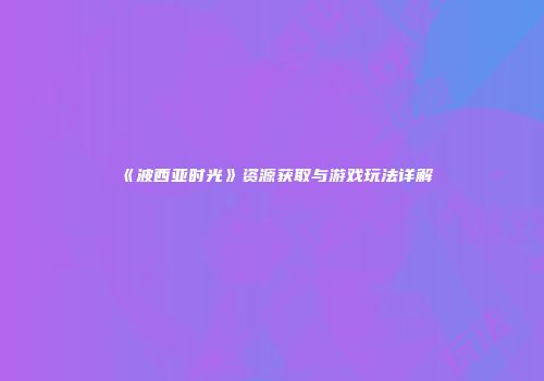 《波西亚时光》资源获取与游戏玩法详解