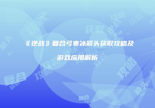 《逆战》复合弓寒冰箭头获取攻略及游戏应用解析