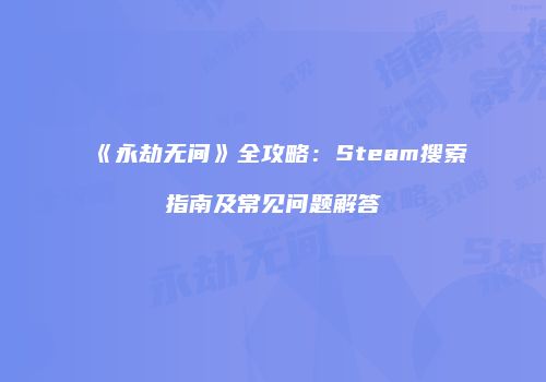 《永劫无间》全攻略：Steam搜索指南及常见问题解答