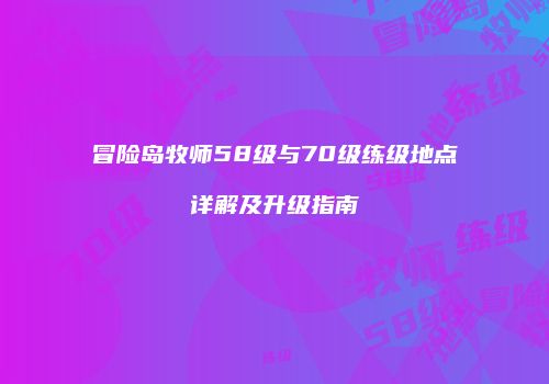 冒险岛牧师58级与70级练级地点详解及升级指南