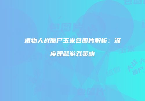 植物大战僵尸玉米包图片解析：深度理解游戏策略