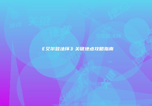 《艾尔登法环》关键地点攻略指南
