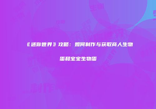 《迷你世界》攻略：如何制作与获取商人生物蛋和宝宝生物蛋