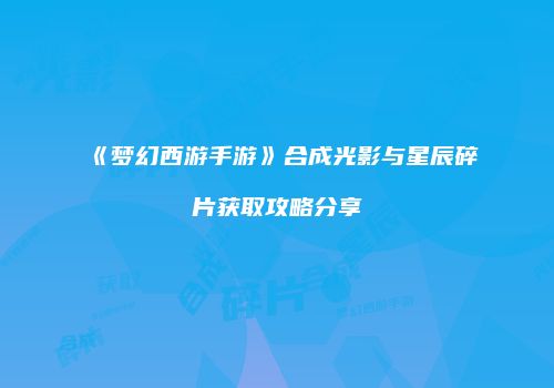 《梦幻西游手游》合成光影与星辰碎片获取攻略分享
