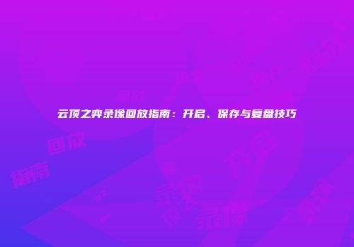 云顶之弈录像回放指南：开启、保存与复盘技巧