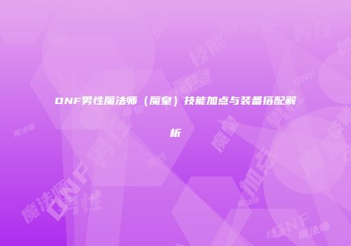 DNF男性魔法师（魔皇）技能加点与装备搭配解析