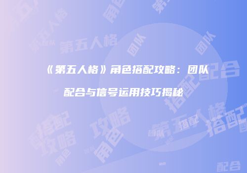 《第五人格》角色搭配攻略：团队配合与信号运用技巧揭秘
