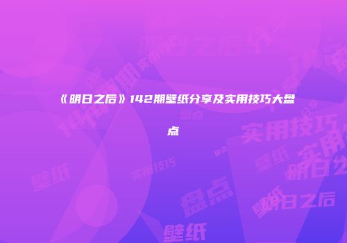 《明日之后》142期壁纸分享及实用技巧大盘点