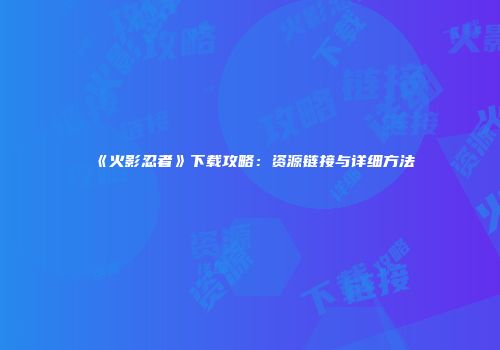 《火影忍者》下载攻略：资源链接与详细方法